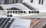 开云APP-波尔多坚守阵地，晋级关键比赛