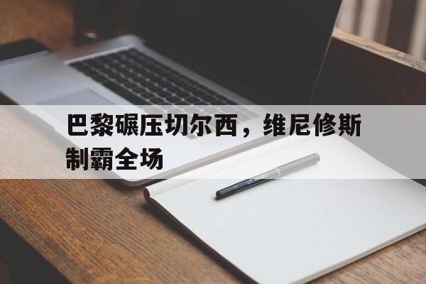 包含巴黎碾压切尔西,维尼修斯制霸全场的词条 包含巴黎碾压切尔西,维尼修斯制霸全场的词条
